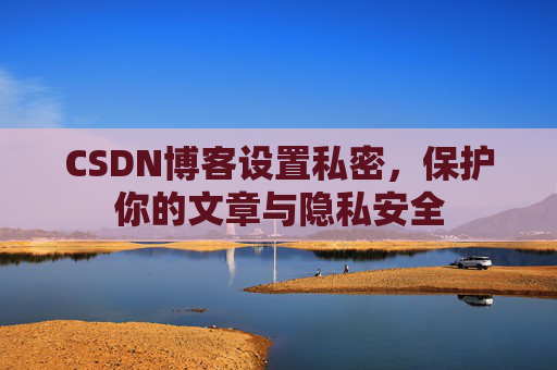 CSDN博客设置私密，保护你的文章与隐私安全